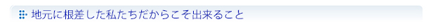 地元に根差した私たちだからこそ出来ること